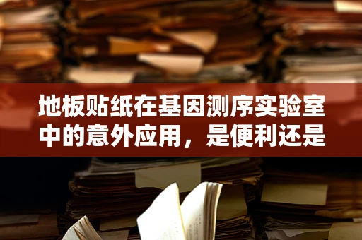 地板贴纸在基因测序实验室中的意外应用，是便利还是隐患？