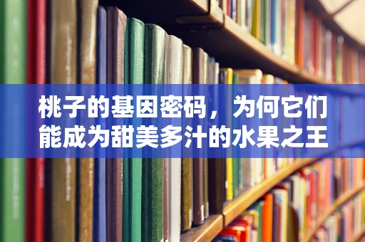 桃子的基因密码，为何它们能成为甜美多汁的水果之王？