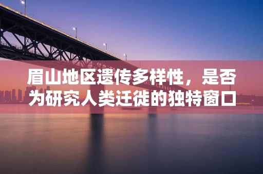 眉山地区遗传多样性，是否为研究人类迁徙的独特窗口？