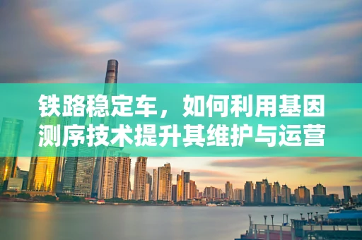 铁路稳定车，如何利用基因测序技术提升其维护与运营的精准性？