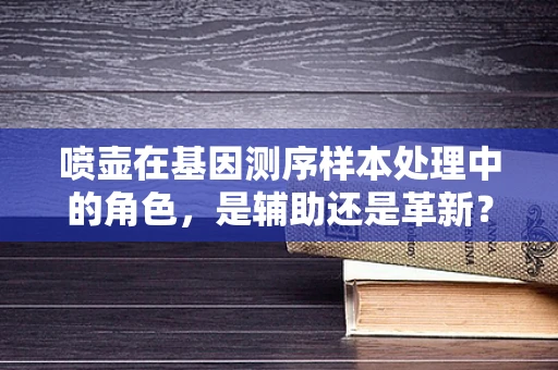 喷壶在基因测序样本处理中的角色，是辅助还是革新？