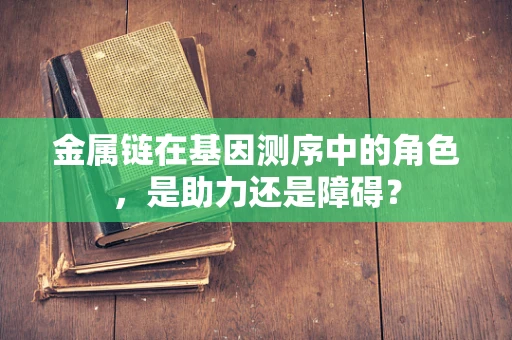 金属链在基因测序中的角色，是助力还是障碍？