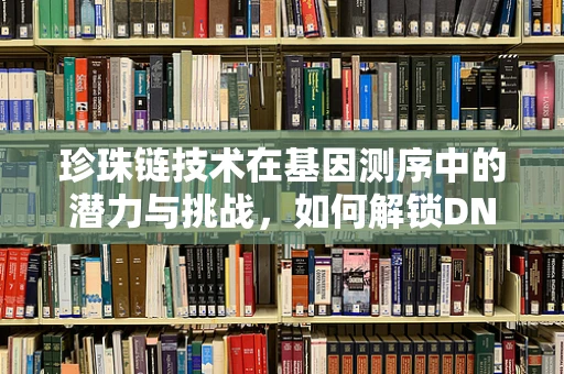 珍珠链技术在基因测序中的潜力与挑战，如何解锁DNA的隐秘链条？