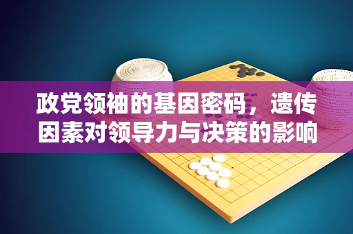 政党领袖的基因密码，遗传因素对领导力与决策的影响？