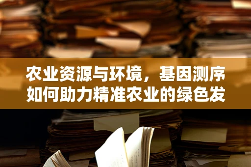 农业资源与环境，基因测序如何助力精准农业的绿色发展？