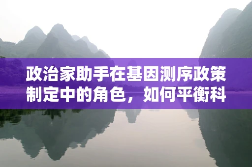 政治家助手在基因测序政策制定中的角色，如何平衡科学与政治的边界？