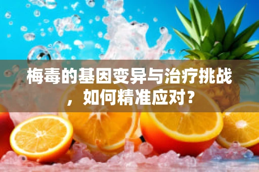 梅毒的基因变异与治疗挑战，如何精准应对？