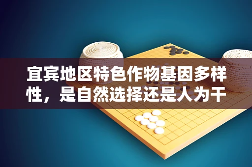 宜宾地区特色作物基因多样性，是自然选择还是人为干预的结果？