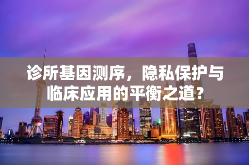 诊所基因测序，隐私保护与临床应用的平衡之道？