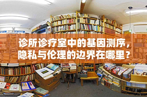 诊所诊疗室中的基因测序，隐私与伦理的边界在哪里？