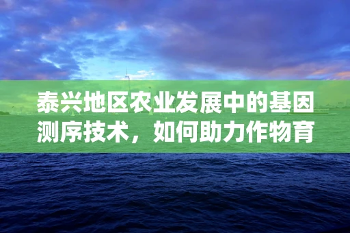 泰兴地区农业发展中的基因测序技术，如何助力作物育种与病虫害防控？