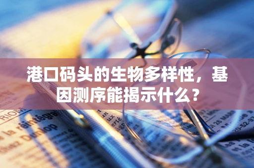 港口码头的生物多样性，基因测序能揭示什么？