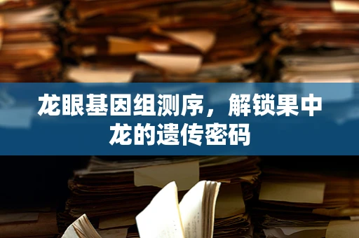 龙眼基因组测序，解锁果中龙的遗传密码