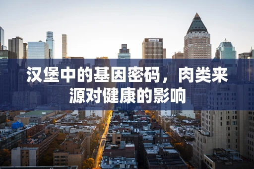 汉堡中的基因密码，肉类来源对健康的影响