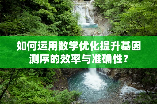 如何运用数学优化提升基因测序的效率与准确性？