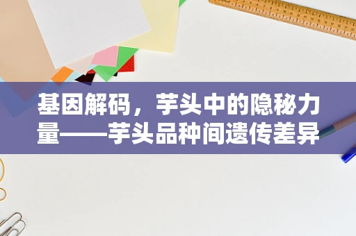 基因解码，芋头中的隐秘力量——芋头品种间遗传差异的奥秘