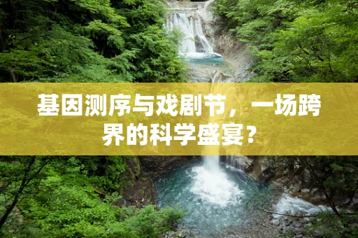 基因测序与戏剧节，一场跨界的科学盛宴？