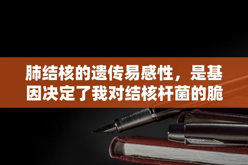 肺结核的遗传易感性，是基因决定了我对结核杆菌的脆弱性吗？