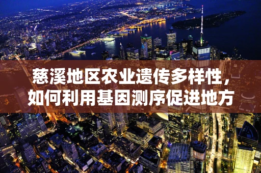 慈溪地区农业遗传多样性，如何利用基因测序促进地方特色作物保护与改良？