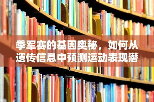 季军赛的基因奥秘，如何从遗传信息中预测运动表现潜力？