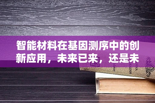 智能材料在基因测序中的创新应用，未来已来，还是未来将至？