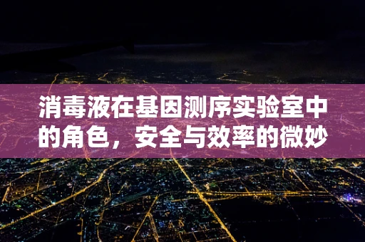 消毒液在基因测序实验室中的角色，安全与效率的微妙平衡？