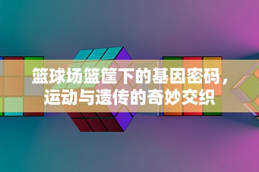 篮球场篮筐下的基因密码，运动与遗传的奇妙交织