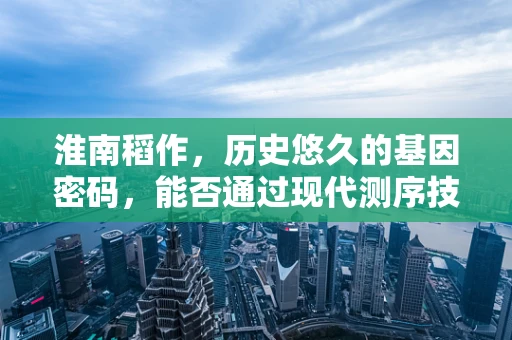 淮南稻作，历史悠久的基因密码，能否通过现代测序技术揭开？