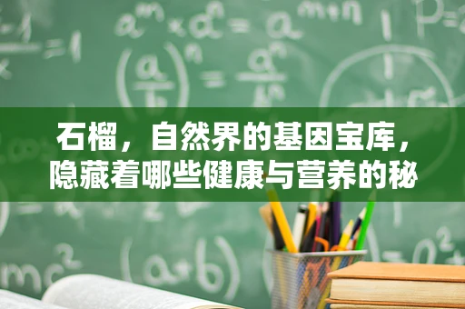 石榴，自然界的基因宝库，隐藏着哪些健康与营养的秘密？