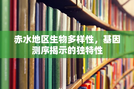 赤水地区生物多样性，基因测序揭示的独特性