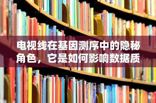 电视线在基因测序中的隐秘角色，它是如何影响数据质量的？