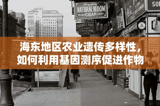 海东地区农业遗传多样性，如何利用基因测序促进作物改良？