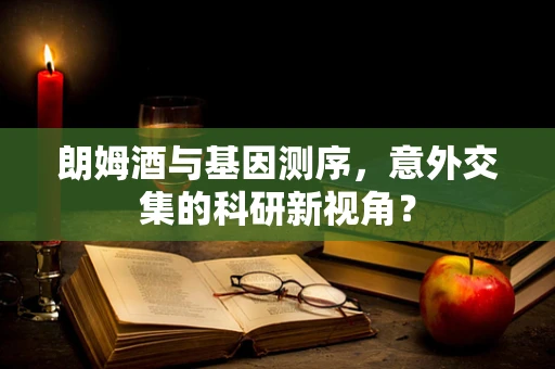 朗姆酒与基因测序，意外交集的科研新视角？