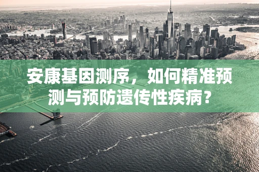 安康基因测序，如何精准预测与预防遗传性疾病？