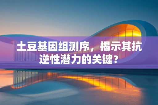 土豆基因组测序，揭示其抗逆性潜力的关键？