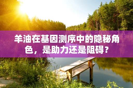 羊油在基因测序中的隐秘角色，是助力还是阻碍？