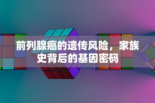 前列腺癌的遗传风险，家族史背后的基因密码