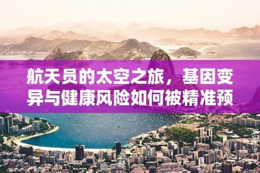 航天员的太空之旅，基因变异与健康风险如何被精准预测？