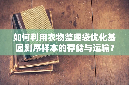 如何利用衣物整理袋优化基因测序样本的存储与运输？