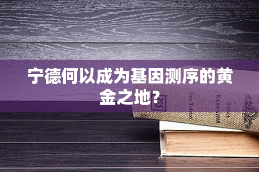 宁德何以成为基因测序的黄金之地？