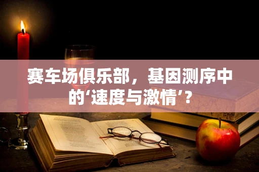 赛车场俱乐部，基因测序中的‘速度与激情’？