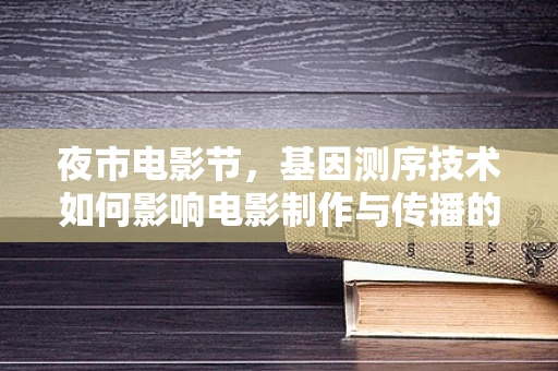 夜市电影节，基因测序技术如何影响电影制作与传播的未来？