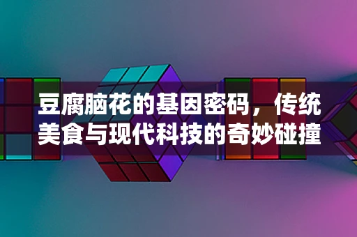 豆腐脑花的基因密码，传统美食与现代科技的奇妙碰撞