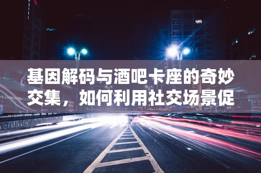 基因解码与酒吧卡座的奇妙交集，如何利用社交场景促进基因测序的普及？