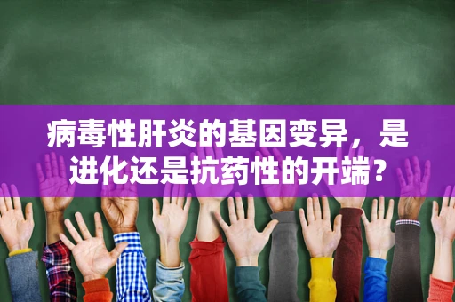 病毒性肝炎的基因变异，是进化还是抗药性的开端？