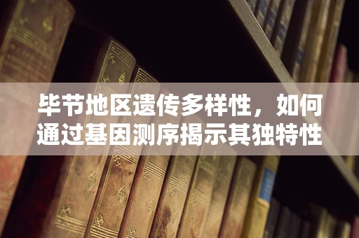 毕节地区遗传多样性，如何通过基因测序揭示其独特性？