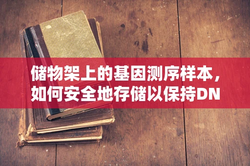 储物架上的基因测序样本，如何安全地存储以保持DNA的完整性？