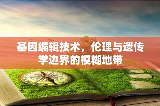 基因编辑技术，伦理与遗传学边界的模糊地带