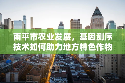 南平市农业发展，基因测序技术如何助力地方特色作物改良？