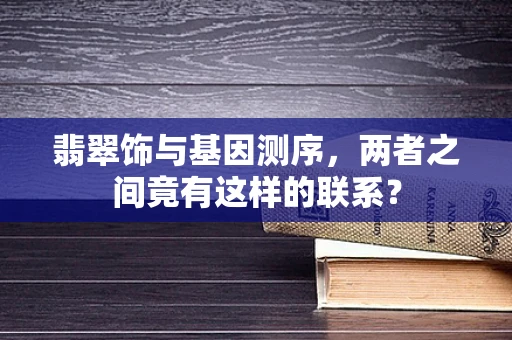 翡翠饰与基因测序，两者之间竟有这样的联系？